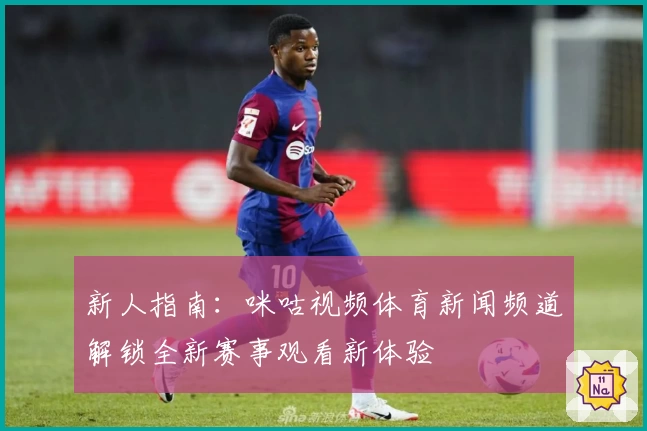 新人指南：咪咕视频体育新闻频道解锁全新赛事观看新体验