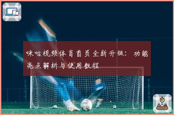 咪咕视频体育首页全新升级：功能亮点解析与使用教程