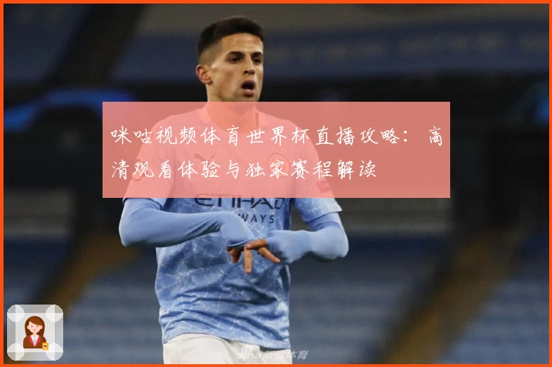 咪咕视频体育世界杯直播攻略：高清观看体验与独家赛程解读