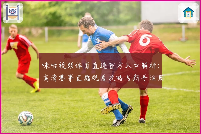咪咕视频体育直连官方入口解析：高清赛事直播观看攻略与新手注册教程
