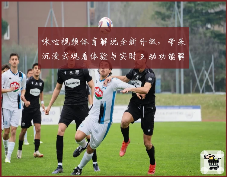 咪咕视频体育解说全新升级，带来沉浸式观看体验与实时互动功能解析