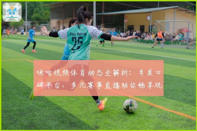 咪咕视频体育动态全解析：年度口碑平台，多元赛事直播助你畅享观赛新体验