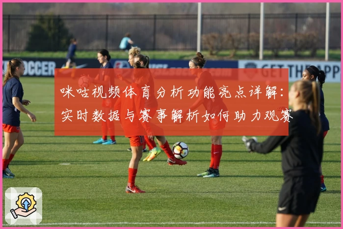 咪咕视频体育分析功能亮点详解：实时数据与赛事解析如何助力观赛新体验