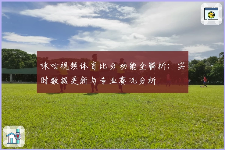 咪咕视频体育比分功能全解析：实时数据更新与专业赛况分析