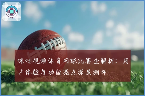 咪咕视频体育网球比赛全解析：用户体验与功能亮点深度测评