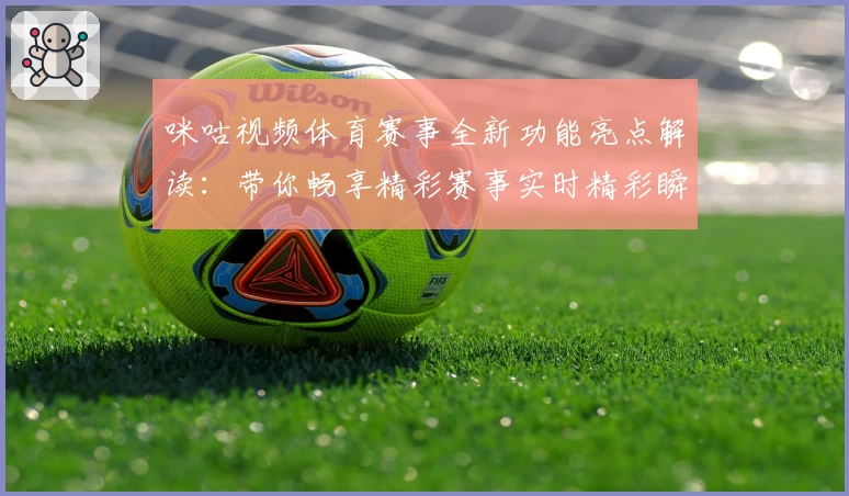 咪咕视频体育赛事全新功能亮点解读:带你畅享精彩赛事实时精彩瞬间