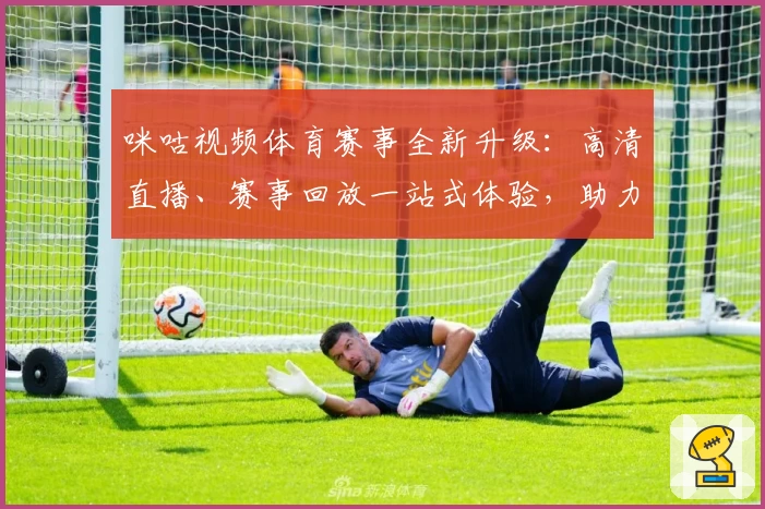 咪咕视频体育赛事全新升级：高清直播、赛事回放一站式体验，助力球迷畅享观看乐趣