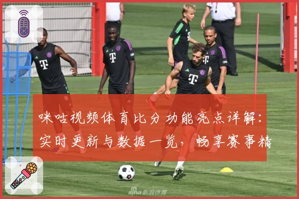 咪咕视频体育比分功能亮点详解：实时更新与数据一览，畅享赛事精彩瞬间