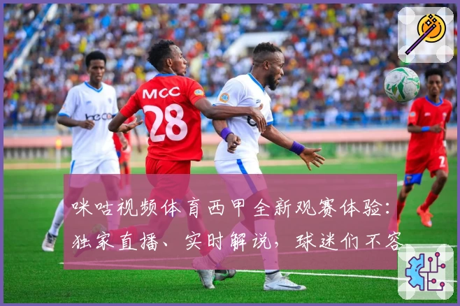 咪咕视频体育西甲全新观赛体验：独家直播、实时解说，球迷们不容错过的精彩内容汇总