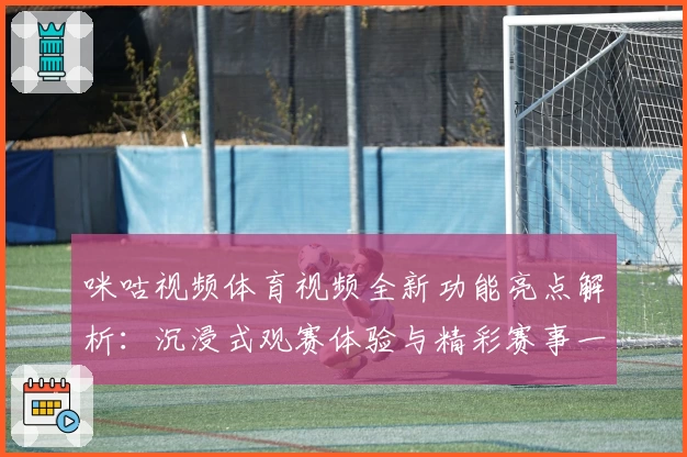 咪咕视频体育视频全新功能亮点解析：沉浸式观赛体验与精彩赛事一站直达