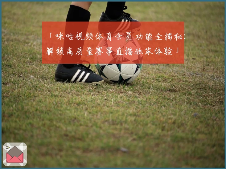 「咪咕视频体育会员功能全揭秘：解锁高质量赛事直播独家体验」