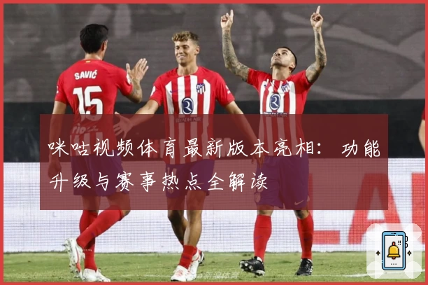 咪咕视频体育最新版本亮相:功能升级与赛事热点全解读