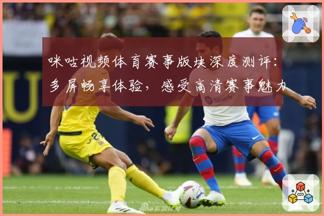 咪咕视频体育赛事版块深度测评：多屏畅享体验，感受高清赛事魅力