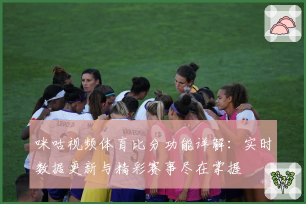 咪咕视频体育比分功能详解：实时数据更新与精彩赛事尽在掌握