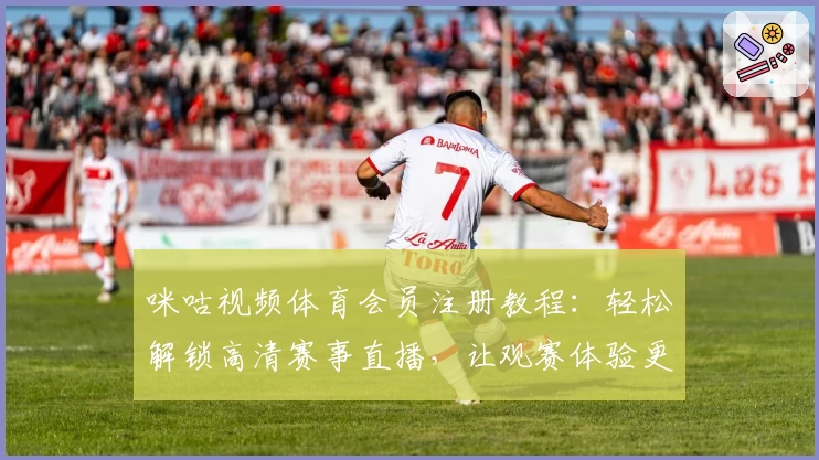 咪咕视频体育会员注册教程：轻松解锁高清赛事直播，让观赛体验更畅快