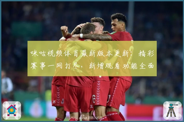 咪咕视频体育最新版本更新:精彩赛事一网打尽,新增观看功能全面解析