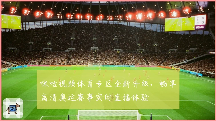 咪咕视频体育专区全新升级，畅享高清奥运赛事实时直播体验