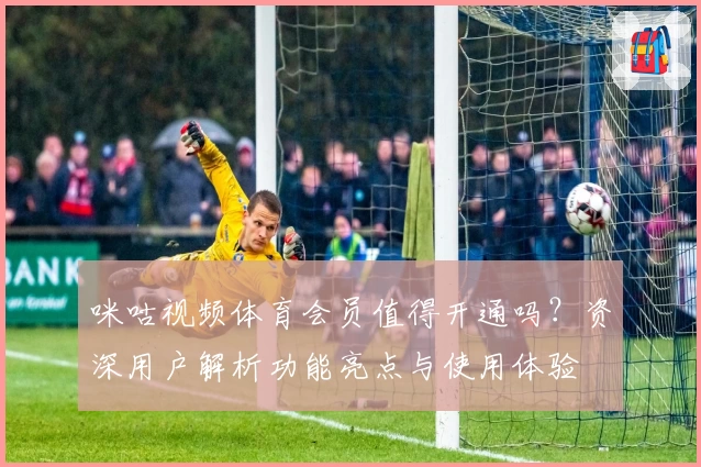 咪咕视频体育会员值得开通吗？资深用户解析功能亮点与使用体验