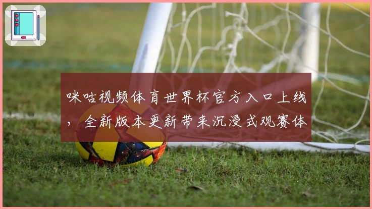 咪咕视频体育世界杯官方入口上线，全新版本更新带来沉浸式观赛体验