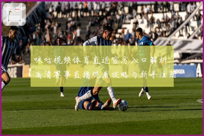 咪咕视频体育直连官方入口解析：高清赛事直播观看攻略与新手注册教程