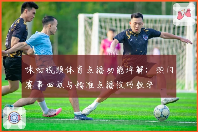 咪咕视频体育点播功能详解：热门赛事回放与精准点播技巧教学